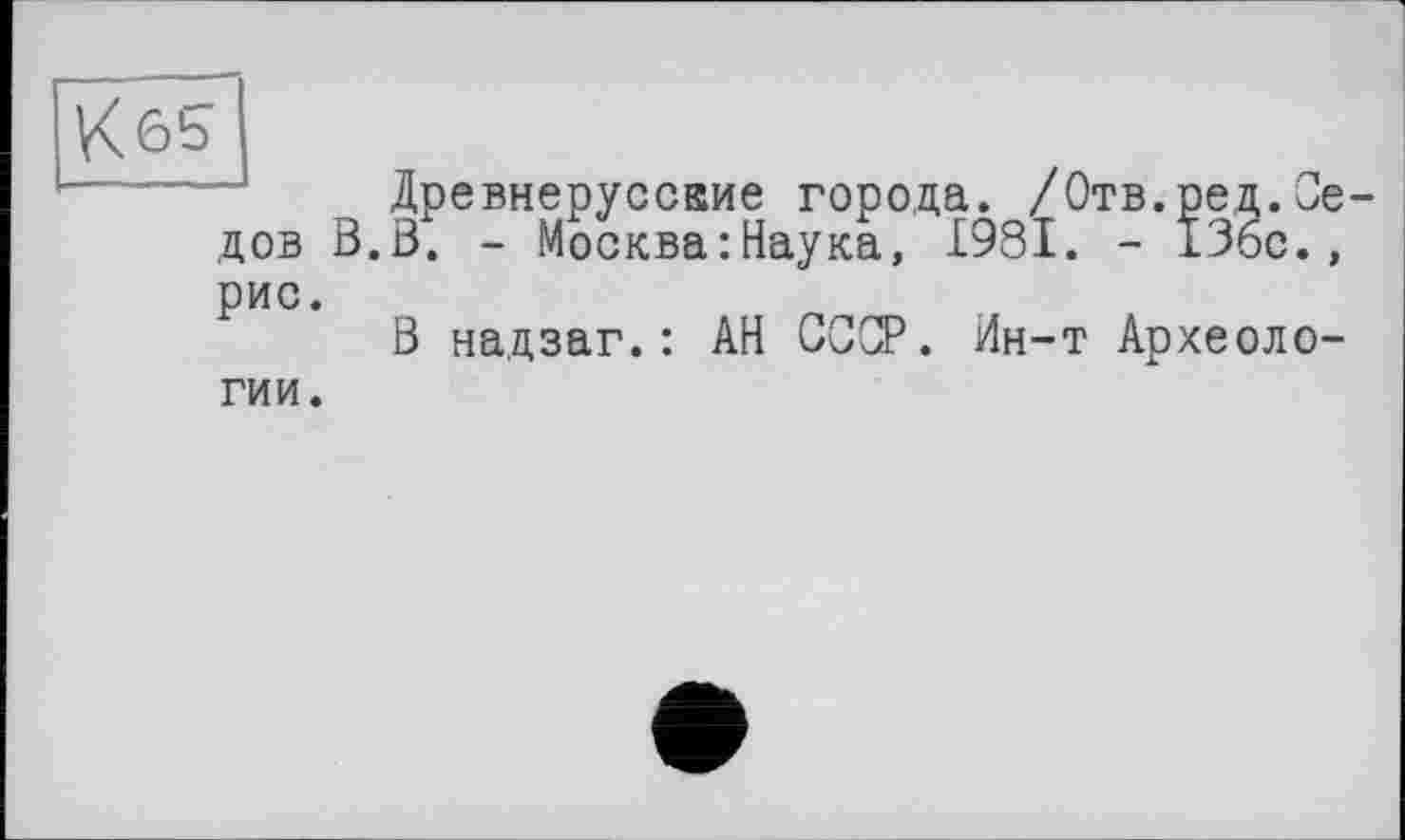 ﻿Древнерусские города. /Отв.ред.Се дов В.В. - Москва:Наука, 1981. - 136с., рис.
В надзаг.: АН СССР. Ин-т Археологии.